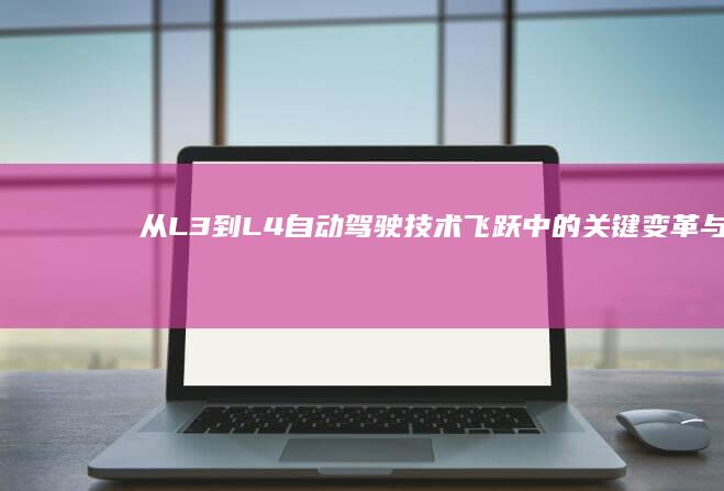从L3到L4：自动驾驶技术飞跃中的关键变革与应用前景