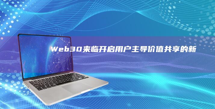 Web3.0来临：开启用户主导、价值共享的新纪元
