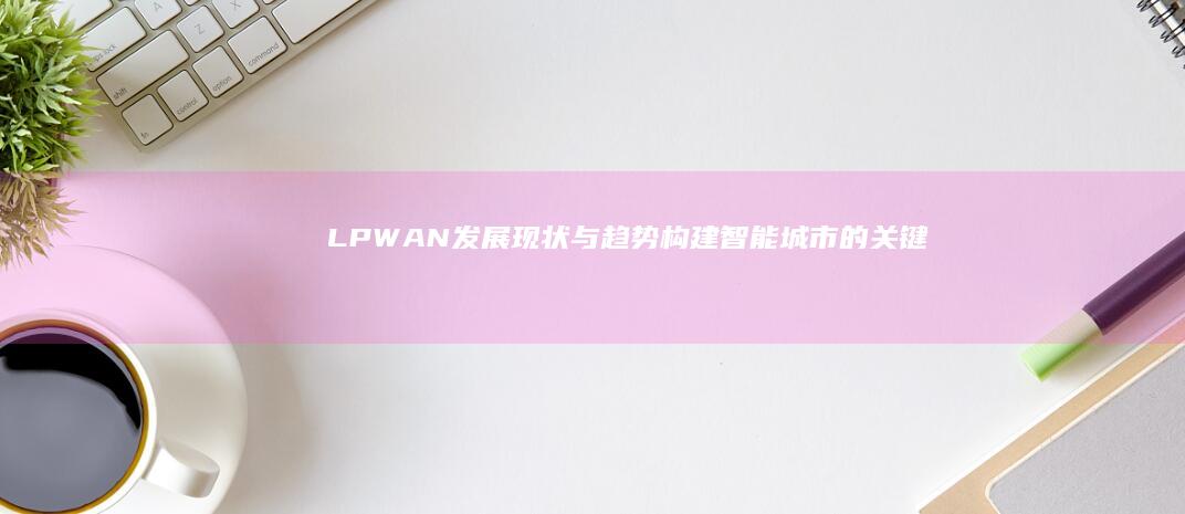 LPWAN发展现状与趋势构建智能城市的关键