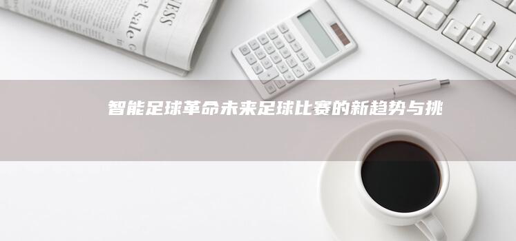 智能足球革命足球比赛的新趋势与挑战