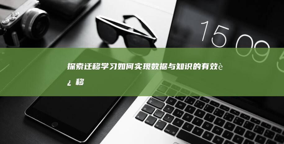 探索迁移学习：如何实现数据与知识的有效迁移