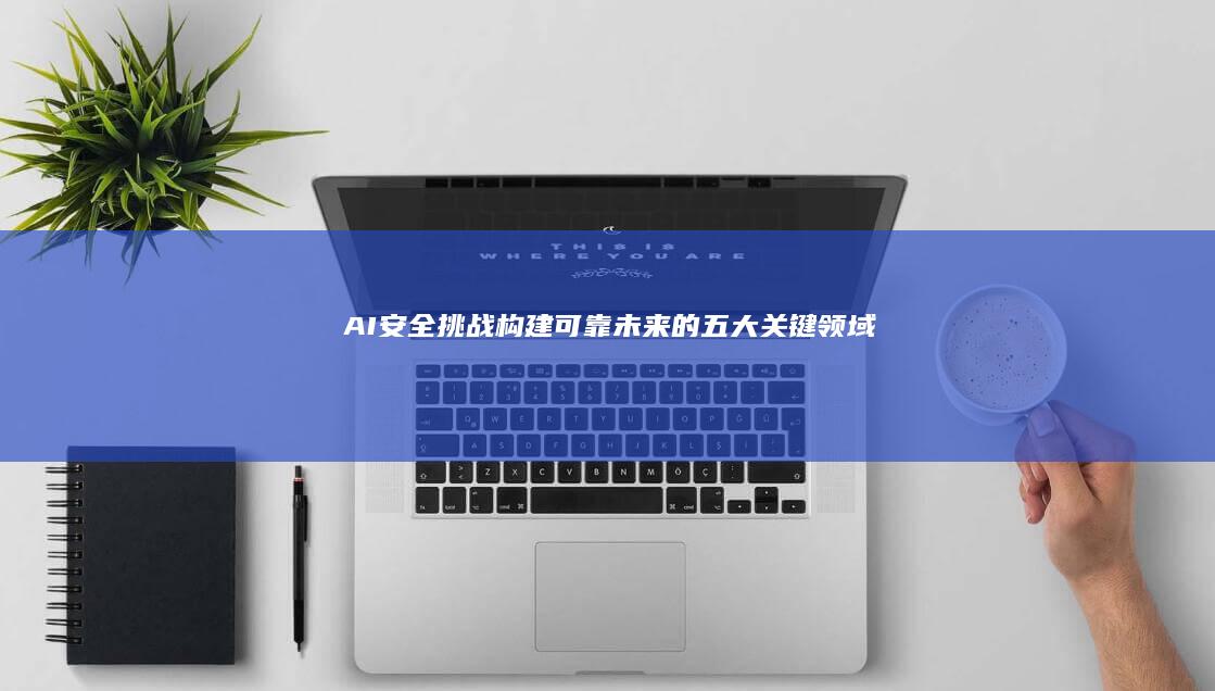 AI安全挑战：构建可靠未来的五大关键领域