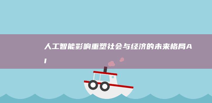人工智能影响：重塑社会与经济的未来格局-AI工具导航